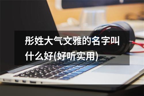 彤姓大气文雅的名字叫什么好(好听实用)