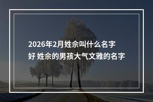 2026年2月姓佘叫什么名字好 姓佘的男孩大气文雅的名字