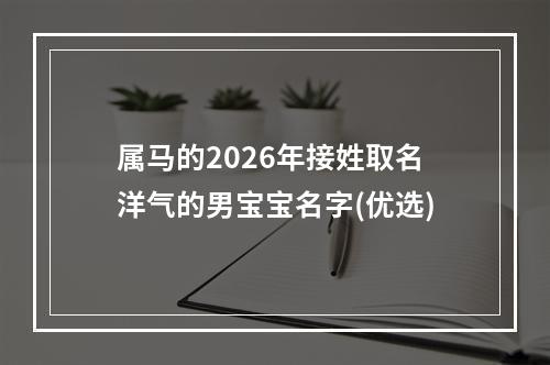 属马的2026年接姓取名洋气的男宝宝名字(优选)