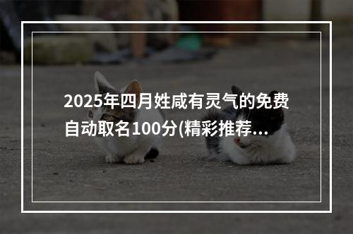 2025年四月姓咸有灵气的免费自动取名100分(精彩推荐)