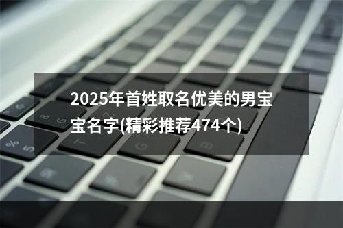 2025年首姓取名优美的男宝宝名字(精彩推荐474个)