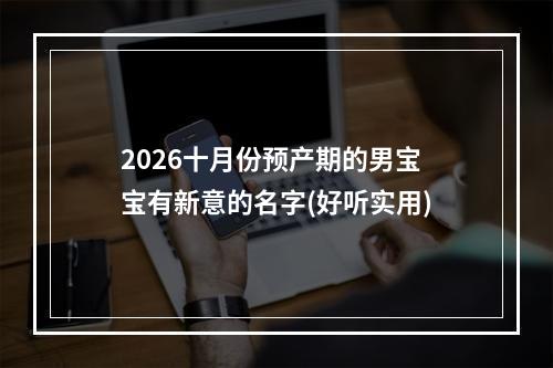 2026十月份预产期的男宝宝有新意的名字(好听实用)