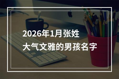 2026年1月张姓大气文雅的男孩名字