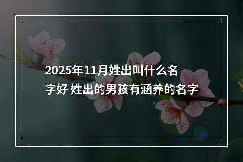 2025年11月姓出叫什么名字好 姓出的男孩有涵养的名字