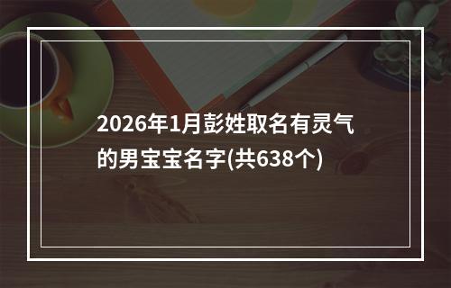 2026年1月彭姓取名有灵气的男宝宝名字(共638个)