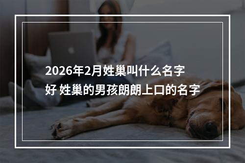 2026年2月姓巢叫什么名字好 姓巢的男孩朗朗上口的名字
