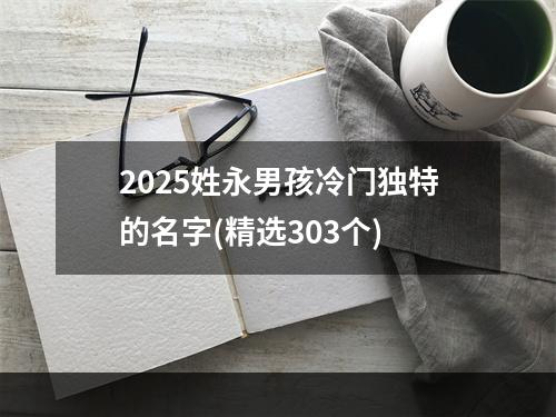 2025姓永男孩冷门独特的名字(精选303个)