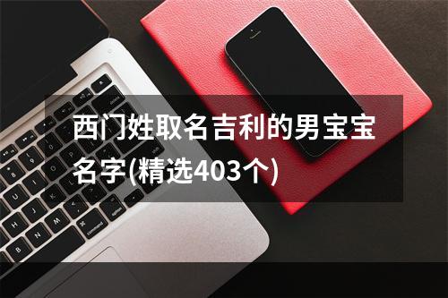 西门姓取名吉利的男宝宝名字(精选403个)
