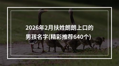 2026年2月扶姓朗朗上口的男孩名字(精彩推荐640个)