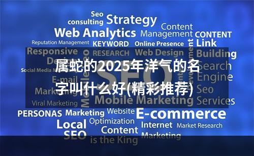 属蛇的2025年洋气的名字叫什么好(精彩推荐)