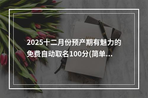 2025十二月份预产期有魅力的免费自动取名100分(简单)