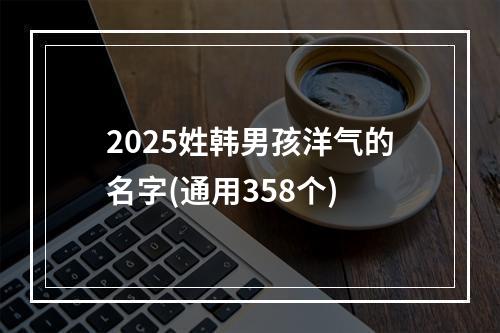 2025姓韩男孩洋气的名字(通用358个)
