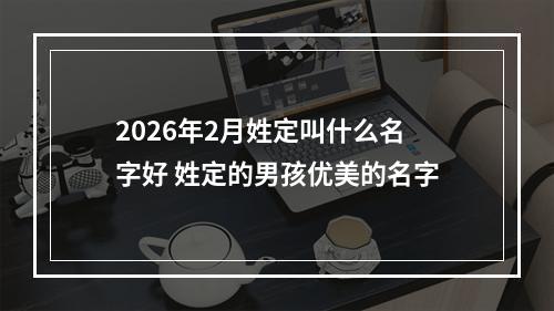 2026年2月姓定叫什么名字好 姓定的男孩优美的名字