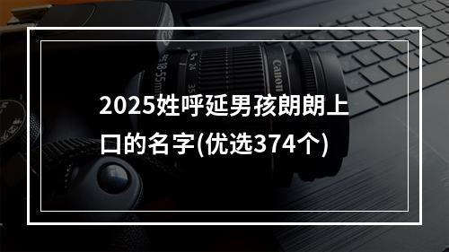 2025姓呼延男孩朗朗上口的名字(优选374个)