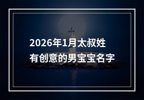 2026年1月太叔姓有创意的男宝宝名字