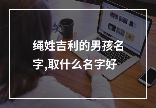 绳姓吉利的男孩名字,取什么名字好