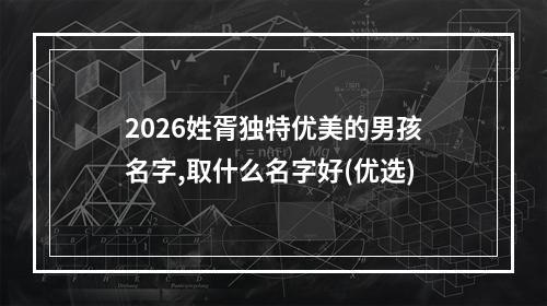 2026姓胥独特优美的男孩名字,取什么名字好(优选)