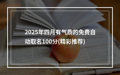 2025年四月有气质的免费自动取名100分(精彩推荐)