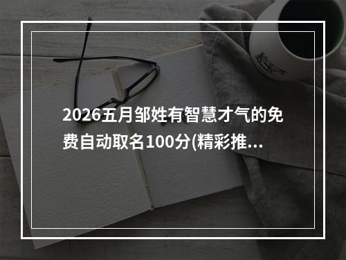 2026五月邹姓有智慧才气的免费自动取名100分(精彩推荐)