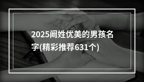 2025阚姓优美的男孩名字(精彩推荐631个)