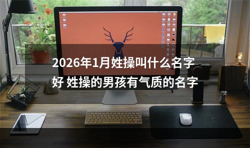 2026年1月姓操叫什么名字好 姓操的男孩有气质的名字