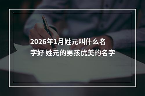 2026年1月姓元叫什么名字好 姓元的男孩优美的名字