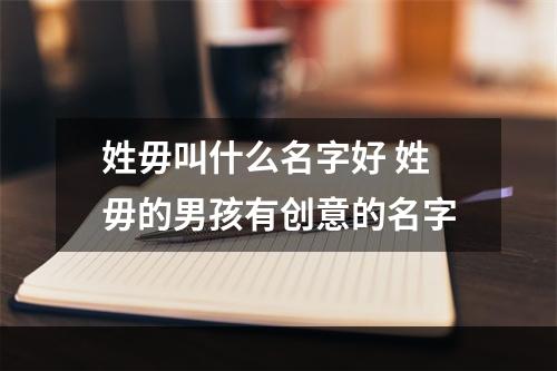 姓毋叫什么名字好 姓毋的男孩有创意的名字