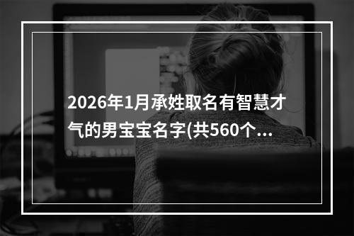 2026年1月承姓取名有智慧才气的男宝宝名字(共560个)