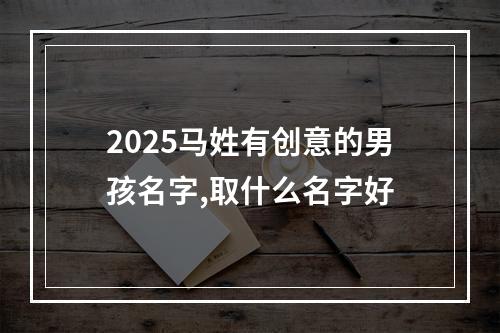 2025马姓有创意的男孩名字,取什么名字好