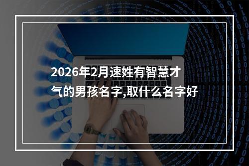 2026年2月速姓有智慧才气的男孩名字,取什么名字好