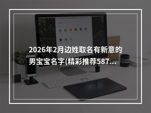 2026年2月边姓取名有新意的男宝宝名字(精彩推荐587个)