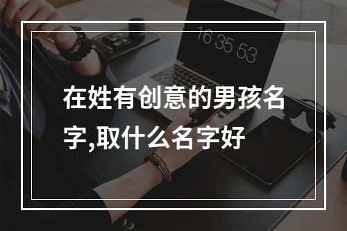 在姓有创意的男孩名字,取什么名字好