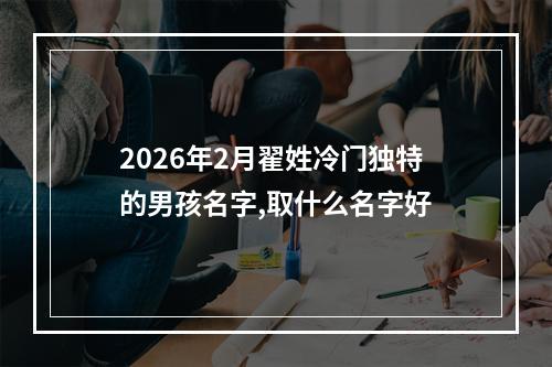 2026年2月翟姓冷门独特的男孩名字,取什么名字好