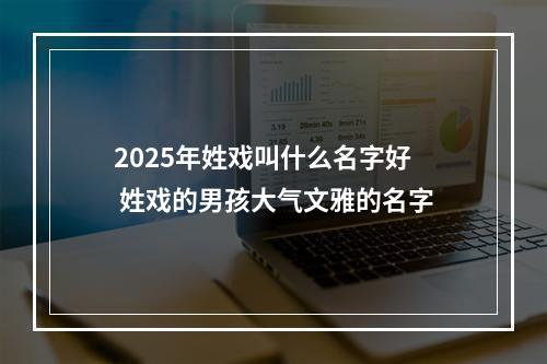 2025年姓戏叫什么名字好 姓戏的男孩大气文雅的名字
