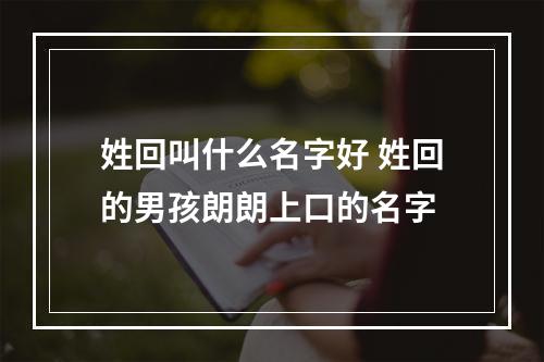 姓回叫什么名字好 姓回的男孩朗朗上口的名字