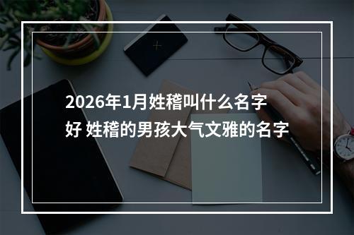 2026年1月姓稽叫什么名字好 姓稽的男孩大气文雅的名字