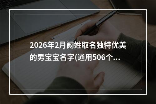 2026年2月阙姓取名独特优美的男宝宝名字(通用506个)