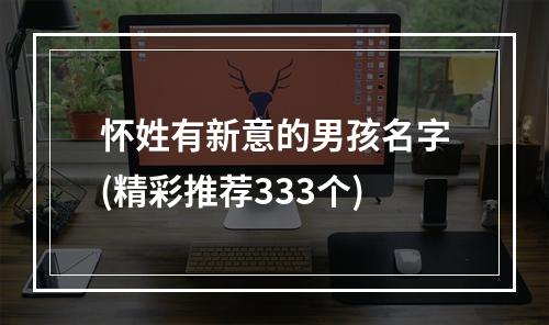 怀姓有新意的男孩名字(精彩推荐333个)