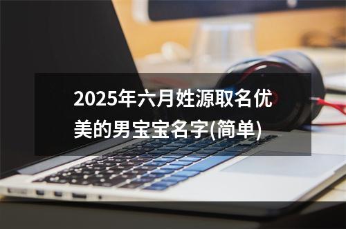 2025年六月姓源取名优美的男宝宝名字(简单)