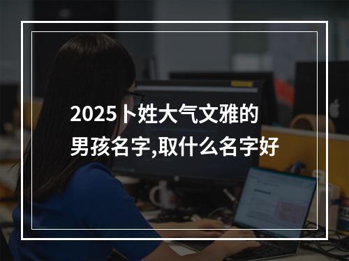 2025卜姓大气文雅的男孩名字,取什么名字好