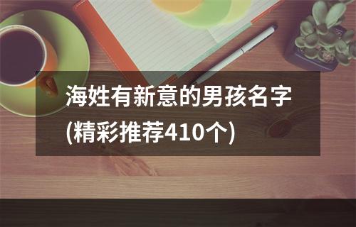 海姓有新意的男孩名字(精彩推荐410个)