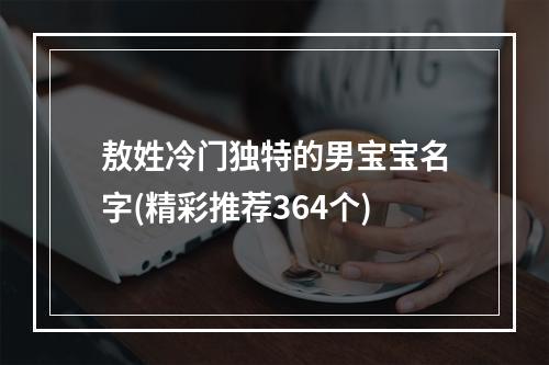 敖姓冷门独特的男宝宝名字(精彩推荐364个)