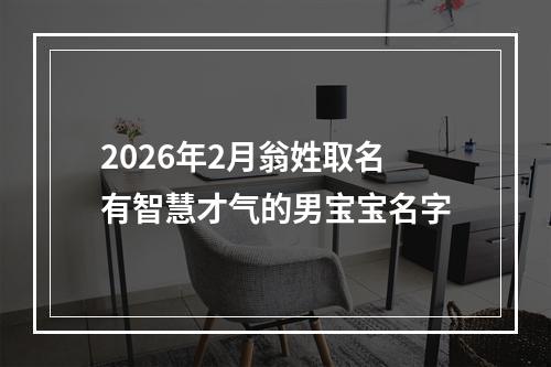 2026年2月翁姓取名有智慧才气的男宝宝名字