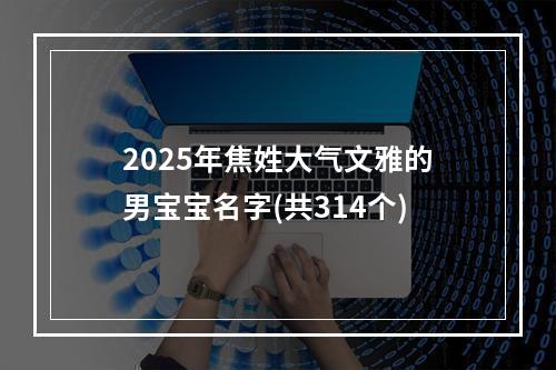2025年焦姓大气文雅的男宝宝名字(共314个)