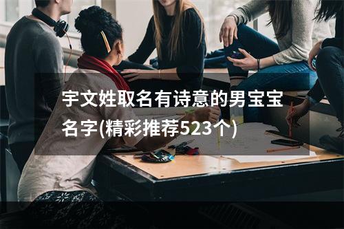 宇文姓取名有诗意的男宝宝名字(精彩推荐523个)