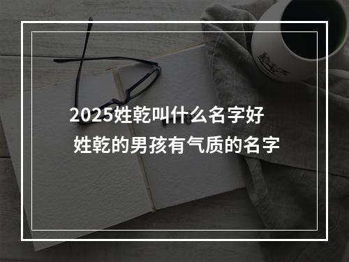 2025姓乾叫什么名字好 姓乾的男孩有气质的名字