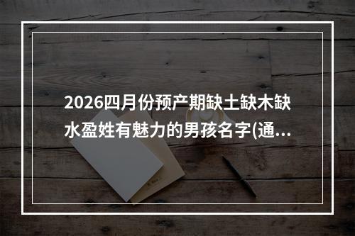 2026四月份预产期缺土缺木缺水盈姓有魅力的男孩名字(通用)