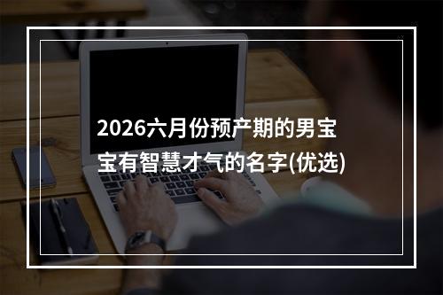 2026六月份预产期的男宝宝有智慧才气的名字(优选)
