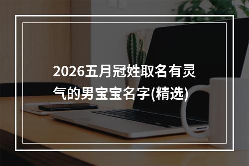 2026五月冠姓取名有灵气的男宝宝名字(精选)