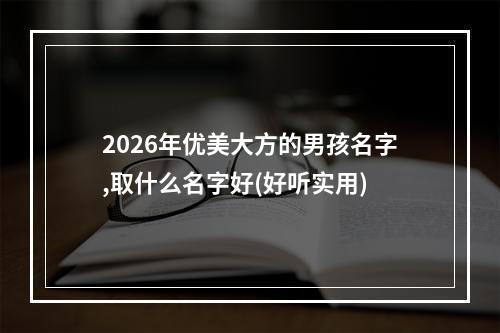 2026年优美大方的男孩名字,取什么名字好(好听实用)